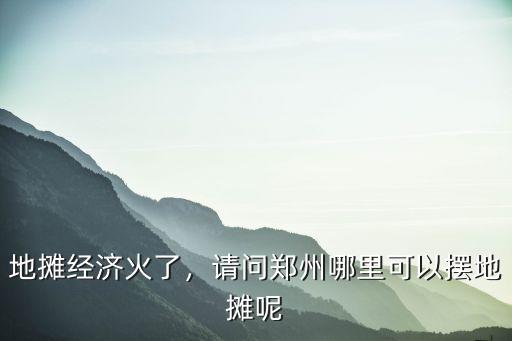 地攤經(jīng)濟火了，請問鄭州哪里可以擺地攤呢