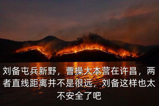 劉備屯兵新野，曹操大本營在許昌，兩者直線距離并不是很遠，劉備這樣也太不安全了吧