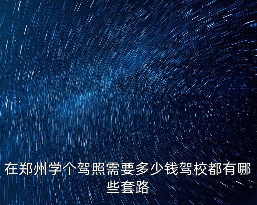 鄭州開一個(gè)駕校多少錢啊,在鄭州學(xué)個(gè)駕照需要多少錢