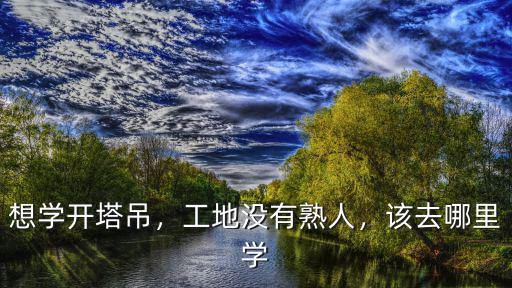 周口去哪里學(xué)開塔吊,想學(xué)開塔吊應(yīng)該去哪里學(xué)