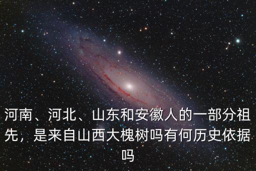 河南、河北、山東和安徽人的一部分祖先，是來自山西大槐樹嗎有何歷史依據嗎
