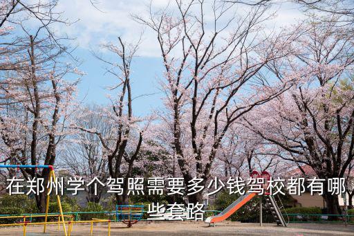 在鄭州學個駕照需要多少錢駕校都有哪些套路