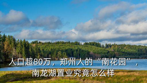 人口超80萬，鄭州人的“南花園”，南龍湖置業究竟怎么樣