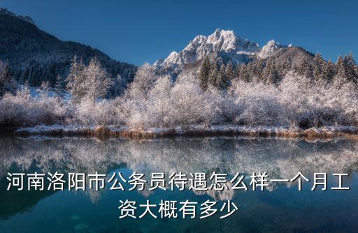 河南洛陽市公務員待遇怎么樣一個月工資大概有多少