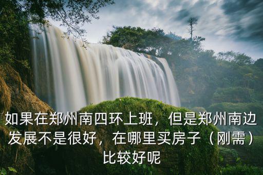 如果在鄭州南四環上班，但是鄭州南邊發展不是很好，在哪里買房子（剛需）比較好呢