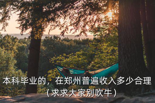 本科畢業(yè)的，在鄭州普遍收入多少合理（求求大家別吹牛）