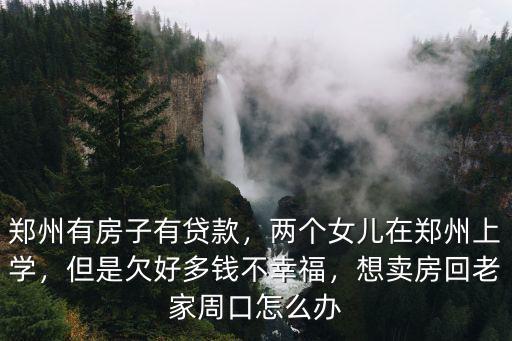 鄭州有房子有貸款，兩個(gè)女兒在鄭州上學(xué)，但是欠好多錢(qián)不幸福，想賣(mài)房回老家周口怎么辦