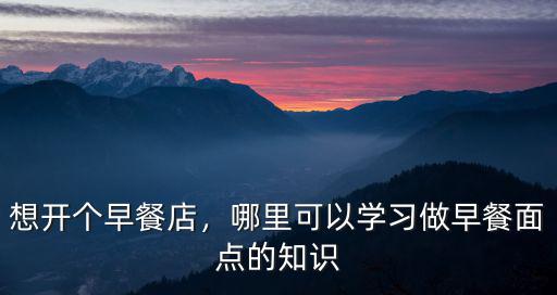 想開個(gè)早餐店，哪里可以學(xué)習(xí)做早餐面點(diǎn)的知識(shí)