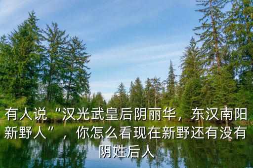 有人說(shuō)“漢光武皇后陰麗華，東漢南陽(yáng)新野人”，你怎么看現(xiàn)在新野還有沒(méi)有陰姓后人