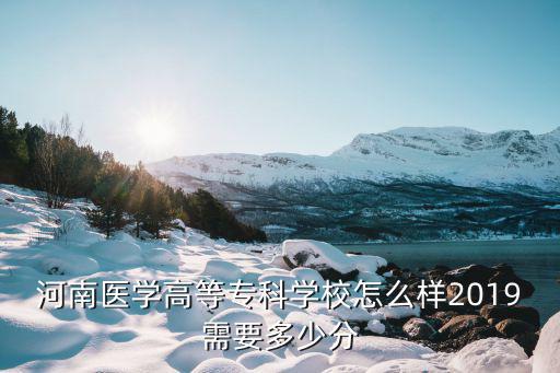 河南醫學高等?？茖W校怎么樣2019需要多少分