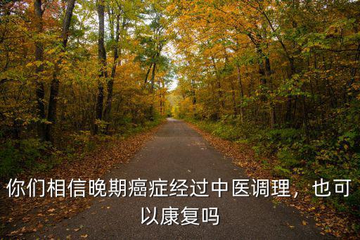 你們相信晚期癌癥經(jīng)過(guò)中醫(yī)調(diào)理，也可以康復(fù)嗎