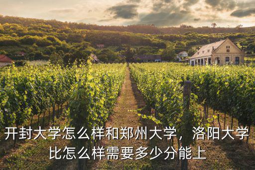 開封大學怎么樣和鄭州大學，洛陽大學比怎么樣需要多少分能上