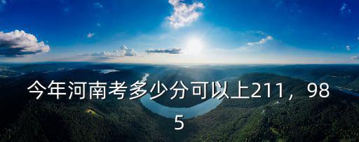 今年河南考多少分可以上211，985