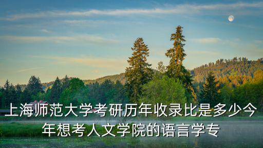 上海師范大學考研歷年收錄比是多少今年想考人文學院的語言學專