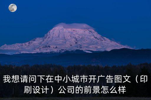 我想請問下在中小城市開廣告圖文（印刷設計）公司的前景怎么樣