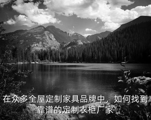 在眾多全屋定制家具品牌中，如何找到靠譜的定制衣柜廠家