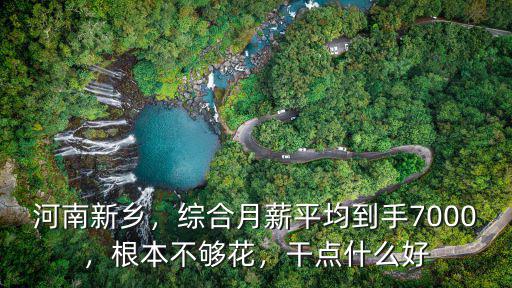 河南新鄉，綜合月薪平均到手7000，根本不夠花，干點什么好