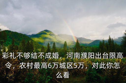 彩禮不夠結不成婚，河南濮陽出臺限高令，農村最高6萬城區5萬，對此你怎么看