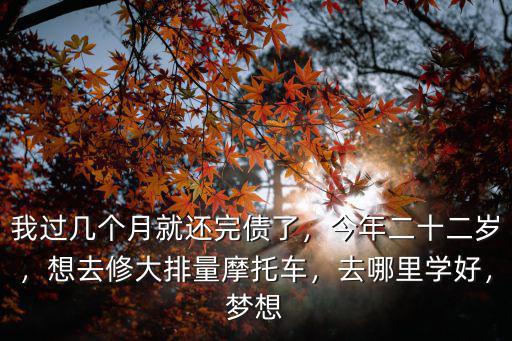 我過幾個月就還完債了，今年二十二歲，想去修大排量摩托車，去哪里學好，夢想