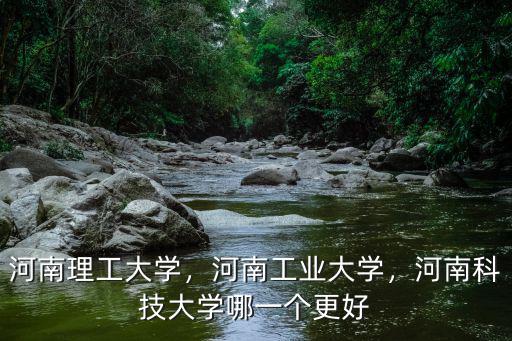 河南理工大學，河南工業大學，河南科技大學哪一個更好