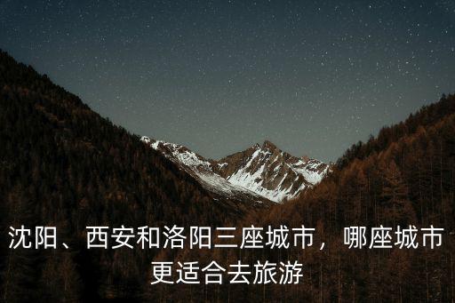 沈陽、西安和洛陽三座城市，哪座城市更適合去旅游