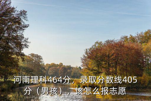 河南理科464分，錄取分數(shù)線405分（男孩），該怎么報志愿