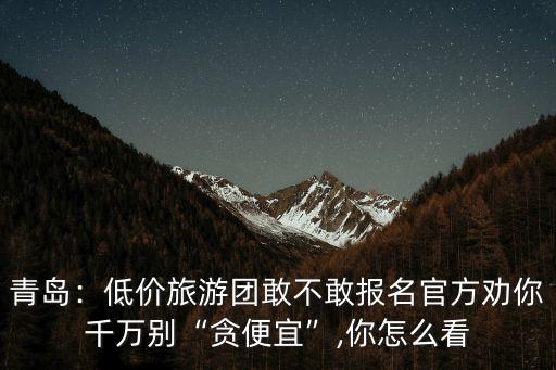青島：低價旅游團敢不敢報名官方勸你千萬別“貪便宜”,你怎么看