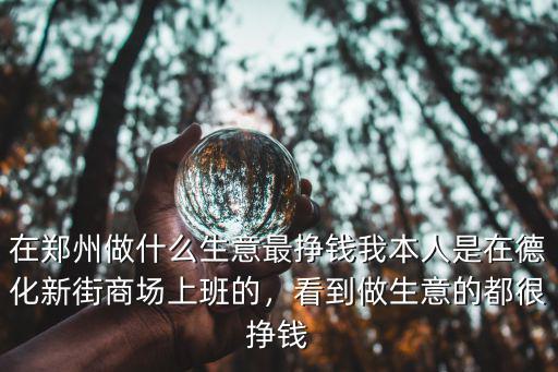 在鄭州做什么生意最掙錢我本人是在德化新街商場(chǎng)上班的，看到做生意的都很掙錢