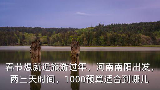 春節(jié)想就近旅游過(guò)年，河南南陽(yáng)出發(fā)，兩三天時(shí)間，1000預(yù)算適合到哪兒