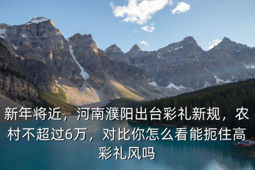 新年將近，河南濮陽出臺彩禮新規，農村不超過6萬，對比你怎么看能扼住高彩禮風嗎