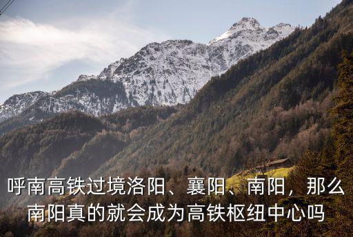 呼南高鐵過(guò)境洛陽(yáng)、襄陽(yáng)、南陽(yáng)，那么南陽(yáng)真的就會(huì)成為高鐵樞紐中心嗎