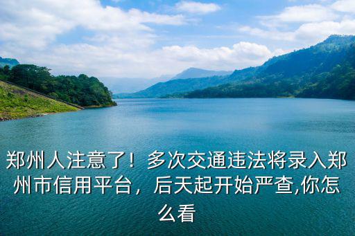 鄭州人注意了！多次交通違法將錄入鄭州市信用平臺，后天起開始嚴查,你怎么看