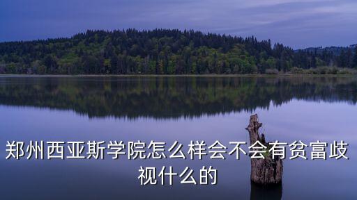 鄭州西亞斯學(xué)院怎么樣會(huì)不會(huì)有貧富歧視什么的