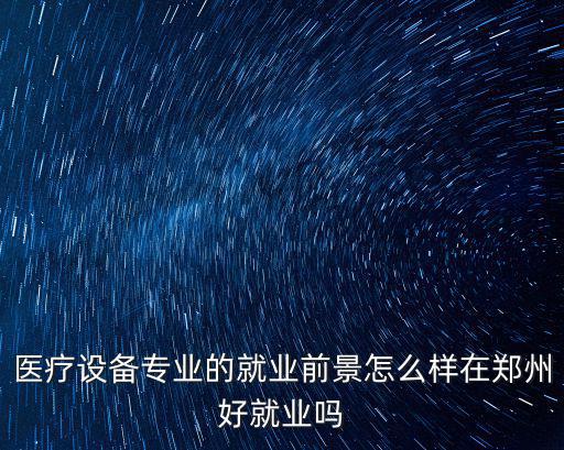 醫(yī)療設(shè)備專(zhuān)業(yè)的就業(yè)前景怎么樣在鄭州好就業(yè)嗎