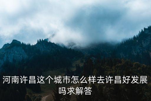 河南許昌這個城市怎么樣去許昌好發展嗎求解答