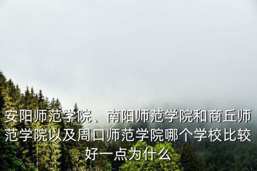 安陽師范學院、南陽師范學院和商丘師范學院以及周口師范學院哪個學校比較好一點為什么