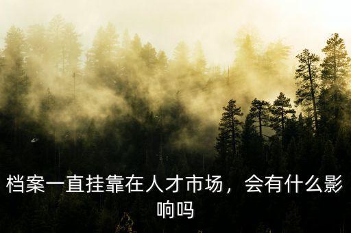 檔案一直掛靠在人才市場，會有什么影響嗎