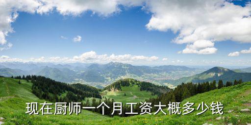 現(xiàn)在廚師一個月工資大概多少錢