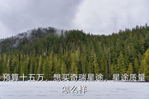 預(yù)算十五萬，想買奇瑞星途，星途質(zhì)量怎么樣