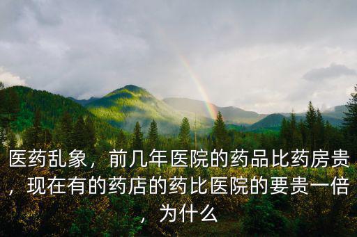醫藥亂象，前幾年醫院的藥品比藥房貴，現在有的藥店的藥比醫院的要貴一倍，為什么