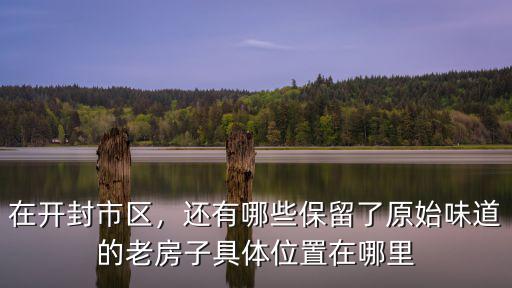 在開封市區，還有哪些保留了原始味道的老房子具體位置在哪里