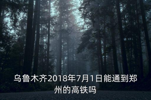 烏魯木齊2018年7月1日能通到鄭州的高鐵嗎