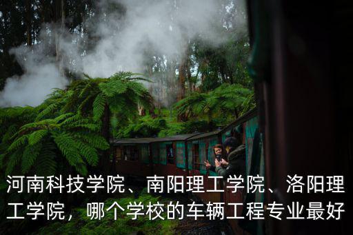 河南科技學(xué)院、南陽(yáng)理工學(xué)院、洛陽(yáng)理工學(xué)院，哪個(gè)學(xué)校的車輛工程專業(yè)最好