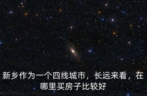 新鄉(xiāng)作為一個四線城市，長遠來看，在哪里買房子比較好