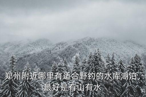 鄭州附近哪里有適合野釣的水庫湖泊，最好是有山有水