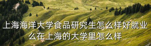 上海海洋大學食品研究生怎么樣好就業么在上海的大學里怎么樣