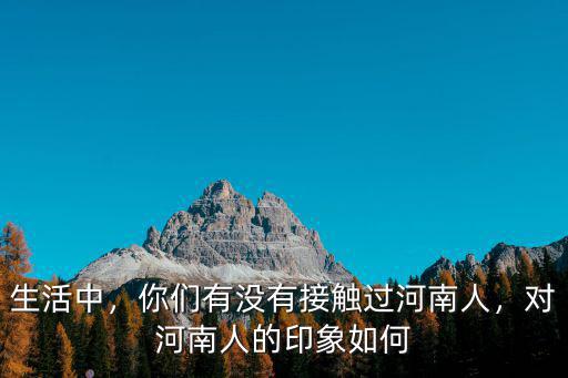 生活中，你們有沒有接觸過河南人，對河南人的印象如何