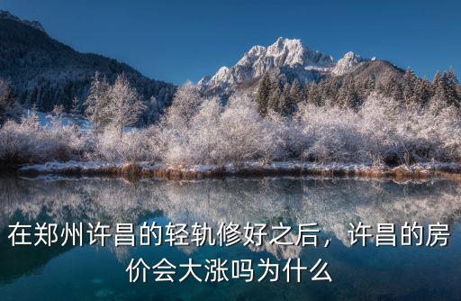 在鄭州許昌的輕軌修好之后，許昌的房價會大漲嗎為什么