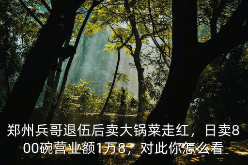 鄭州兵哥退伍后賣大鍋菜走紅，日賣800碗營業額1萬8，對此你怎么看