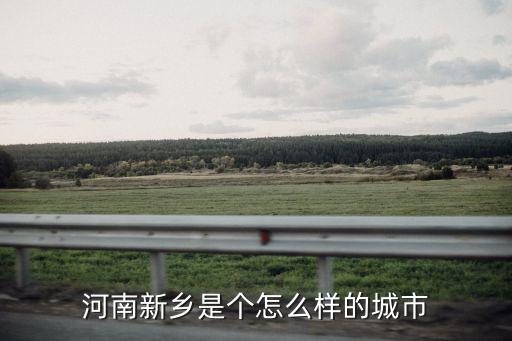 河南新鄉(xiāng)是個(gè)怎么樣的城市